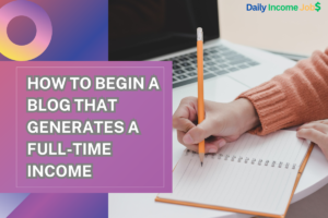 How to Begin a Blog That Generates a Full-Time Income